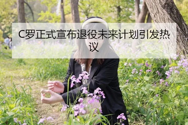 C罗正式宣布退役未来计划引发热议